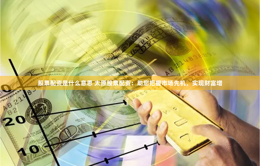 股票配资是什么意思 太原股票配资：助您把握市场先机，实现财富增