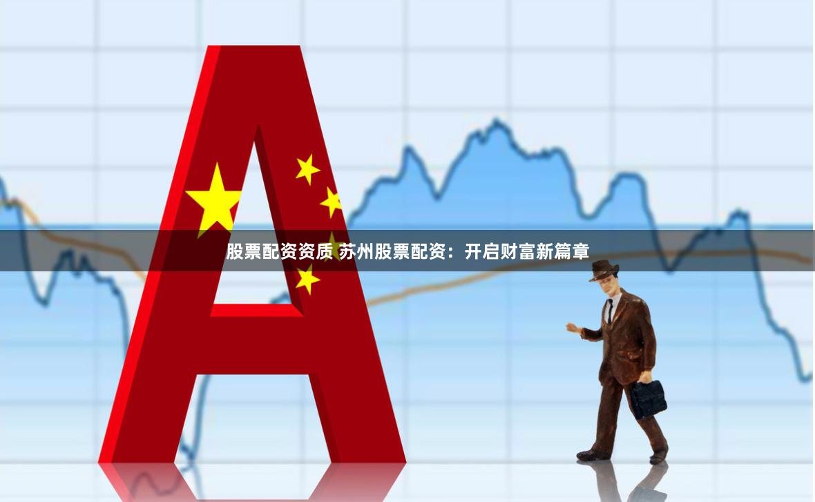 股票配资资质 苏州股票配资：开启财富新篇章