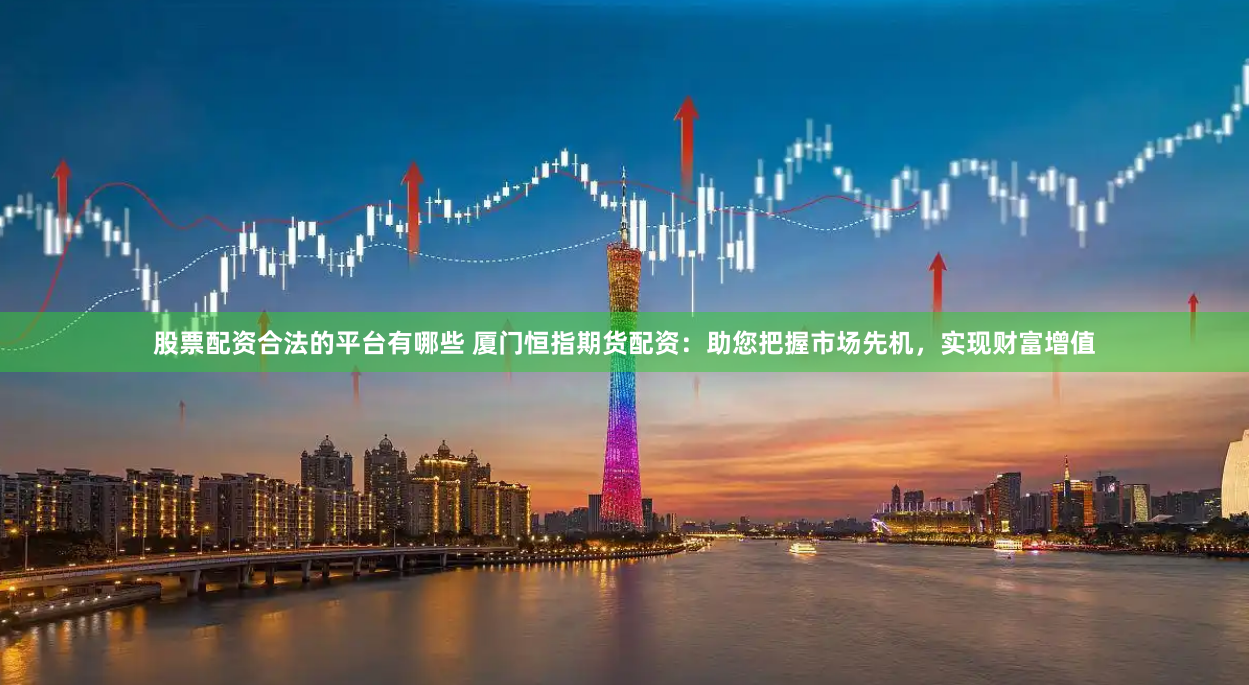 股票配资合法的平台有哪些 厦门恒指期货配资：助您把握市场先机，实现财富增值