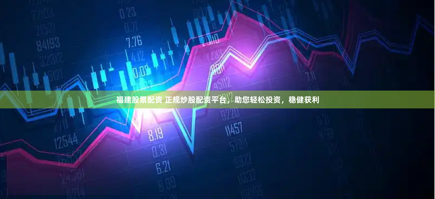 福建股票配资 正规炒股配资平台，助您轻松投资，稳健获利