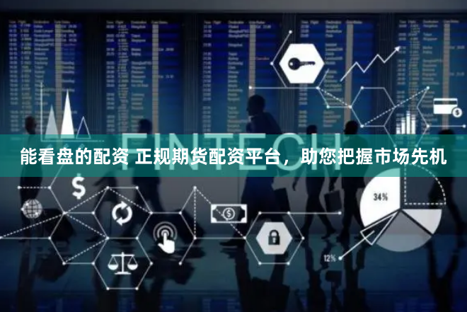 能看盘的配资 正规期货配资平台，助您把握市场先机