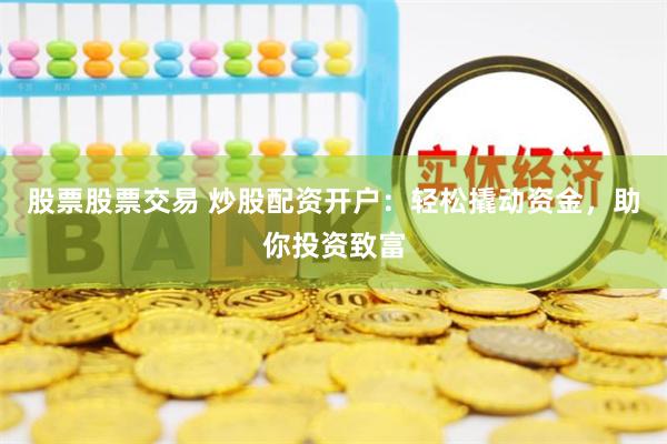股票股票交易 炒股配资开户：轻松撬动资金，助你投资致富
