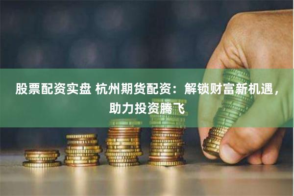 股票配资实盘 杭州期货配资：解锁财富新机遇，助力投资腾飞