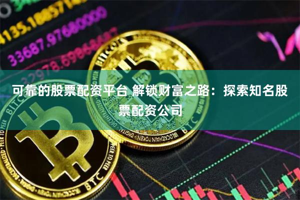 可靠的股票配资平台 解锁财富之路：探索知名股票配资公司