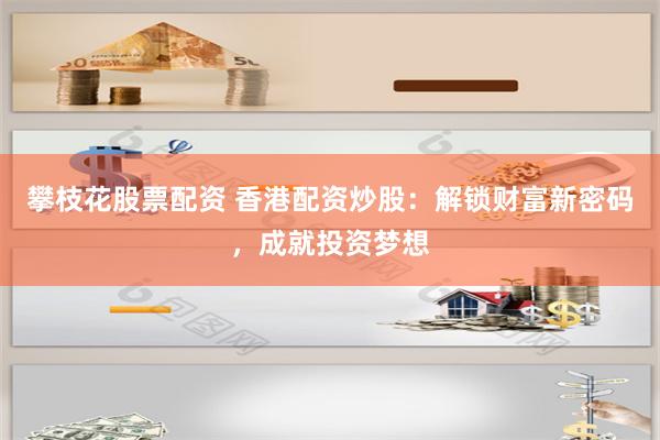 攀枝花股票配资 香港配资炒股：解锁财富新密码，成就投资梦想