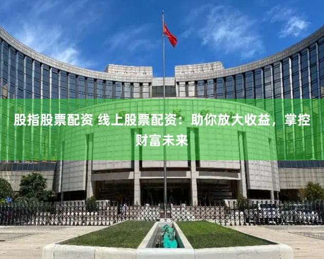 股指股票配资 线上股票配资：助你放大收益，掌控财富未来