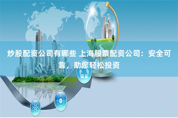 炒股配资公司有哪些 上海股票配资公司：安全可靠，助您轻松投资