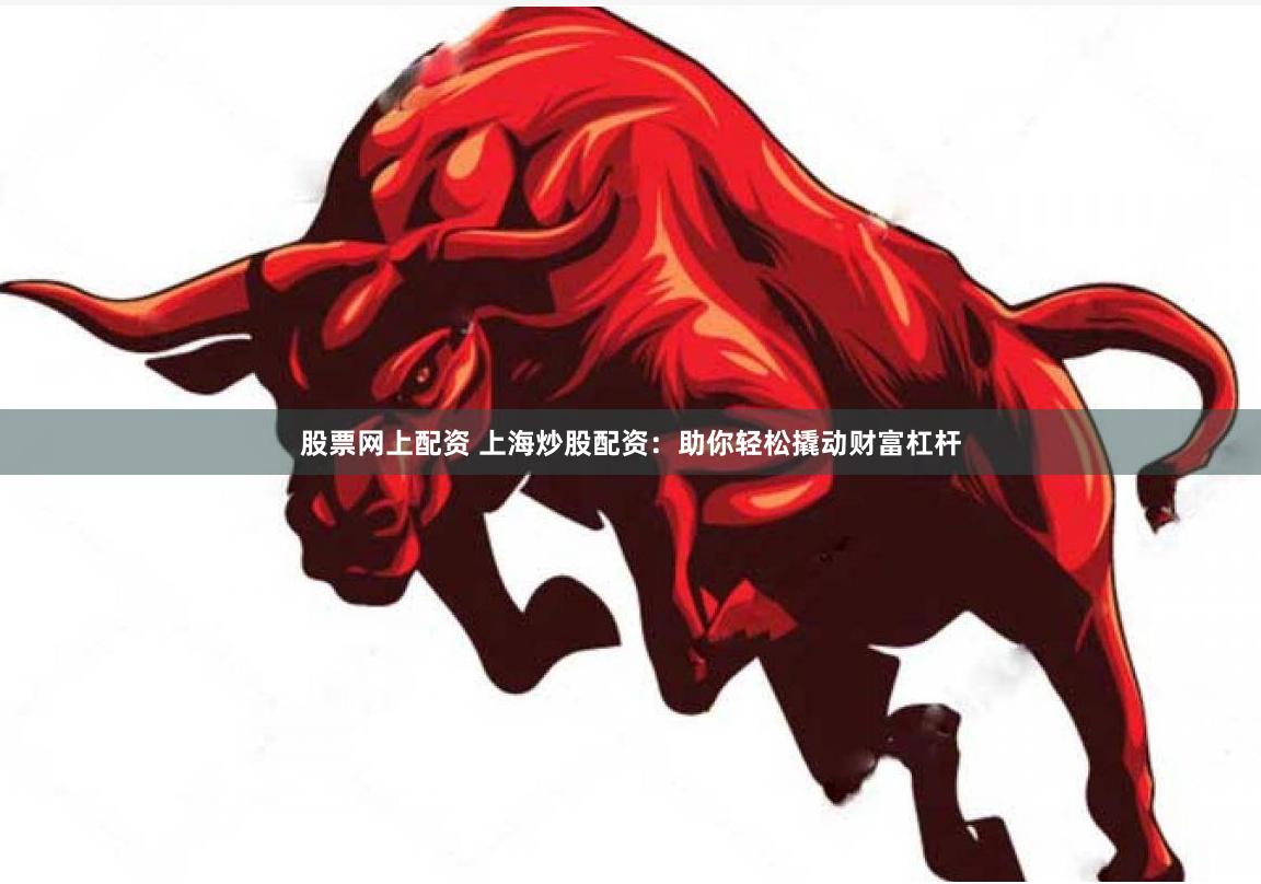 股票网上配资 上海炒股配资：助你轻松撬动财富杠杆