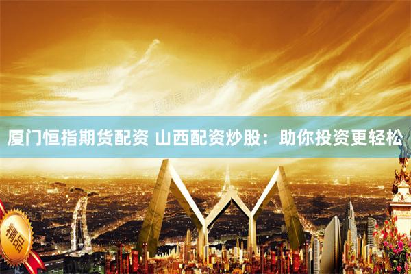 厦门恒指期货配资 山西配资炒股：助你投资更轻松