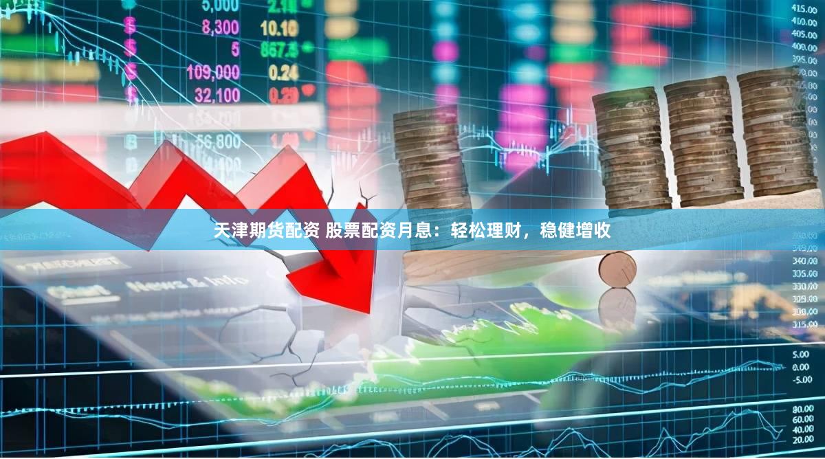 天津期货配资 股票配资月息：轻松理财，稳健增收