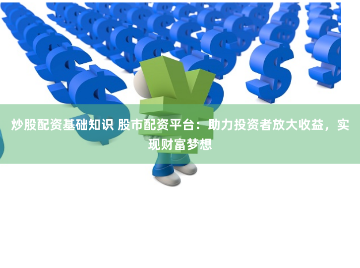 炒股配资基础知识 股市配资平台:助力投资者放大收益,实现财富梦想