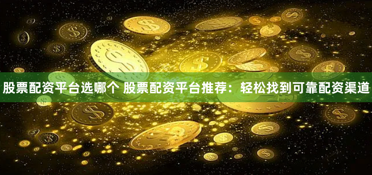股票配资平台选哪个 股票配资平台推荐：轻松找到可靠配资渠道