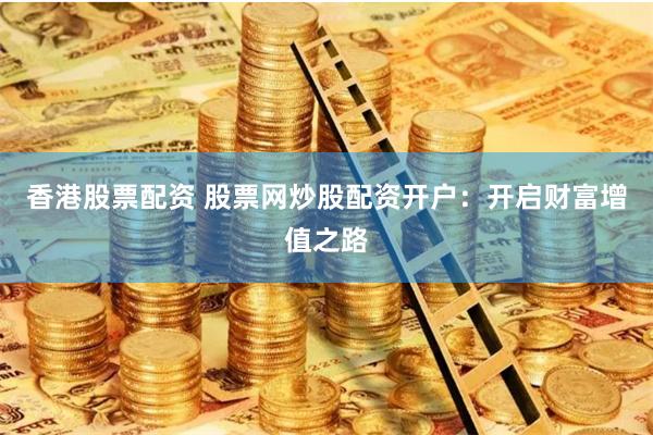 香港股票配资 股票网炒股配资开户：开启财富增值之路