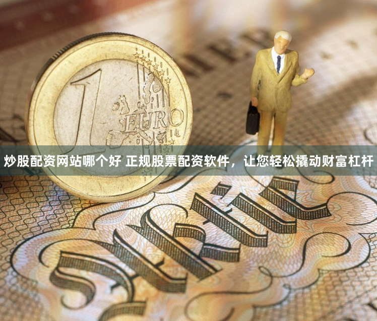 炒股配资网站哪个好 正规股票配资软件，让您轻松撬动财富杠杆