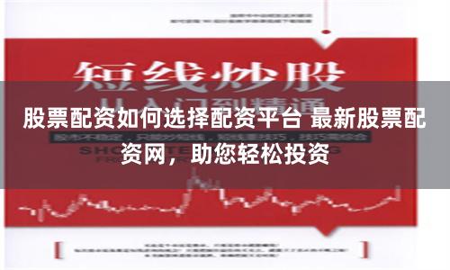 股票配资如何选择配资平台 最新股票配资网,助您轻松投资