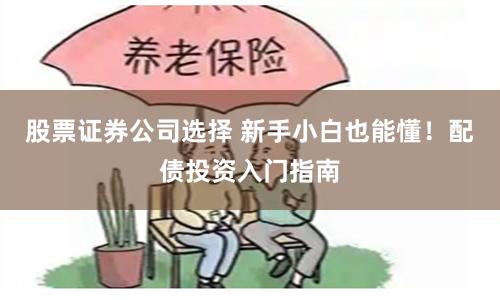 股票证券公司选择 新手小白也能懂！配债投资入门指南