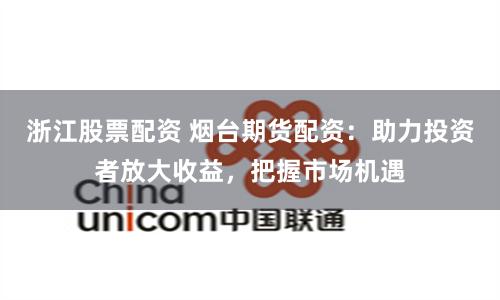 浙江股票配资 烟台期货配资:助力投资者放大收益,把握市场机遇