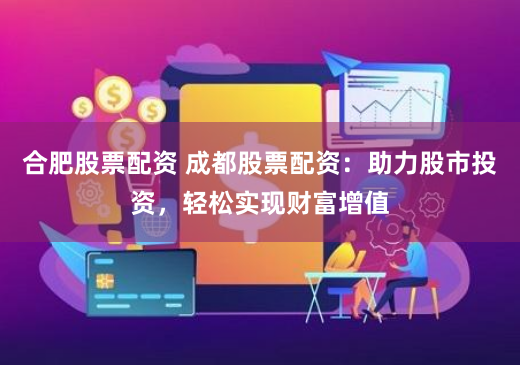 合肥股票配资 成都股票配资：助力股市投资，轻松实现财富增值