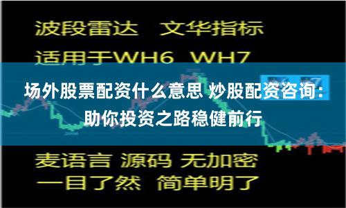 场外股票配资什么意思 炒股配资咨询：助你投资之路稳健前行