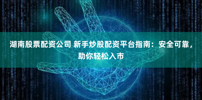 湖南股票配资公司 新手炒股配资平台指南:安全可靠,助你轻松入市