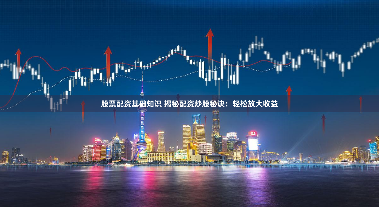 股票配资基础知识 揭秘配资炒股秘诀：轻松放大收益