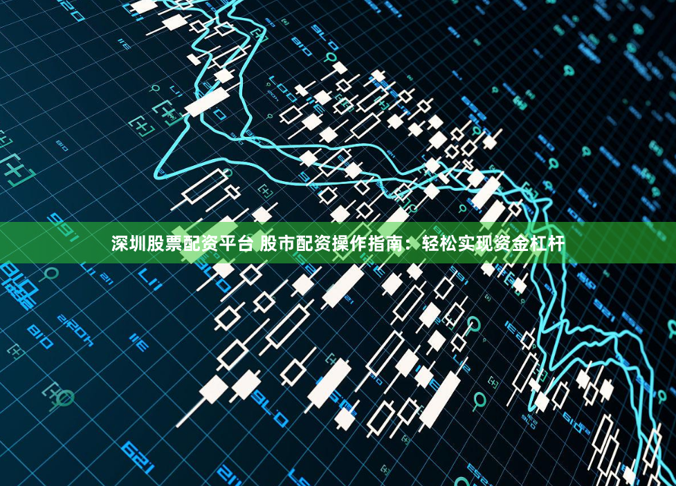 深圳股票配资平台 股市配资操作指南：轻松实现资金杠杆