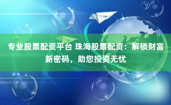 专业股票配资平台 珠海股票配资:解锁财富新密码,助您投资无忧