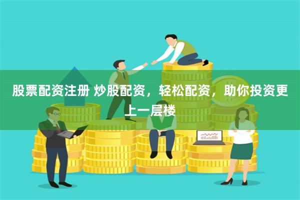 股票配资注册 炒股配资，轻松配资，助你投资更上一层楼