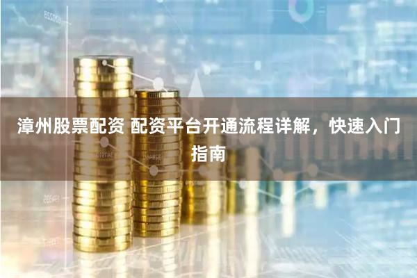 漳州股票配资 配资平台开通流程详解，快速入门指南