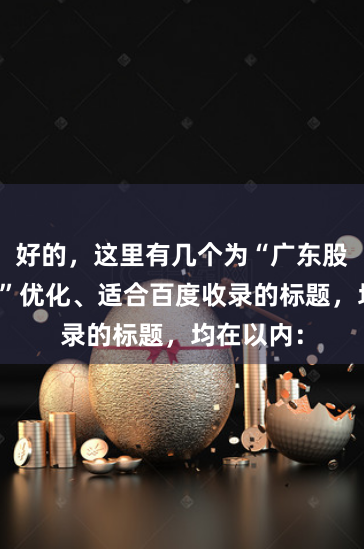 好的，这里有几个为“广东股票配资网”优化、适合百度收录的标题，均在以内：