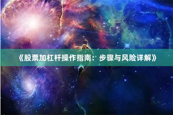 《股票加杠杆操作指南：步骤与风险详解》