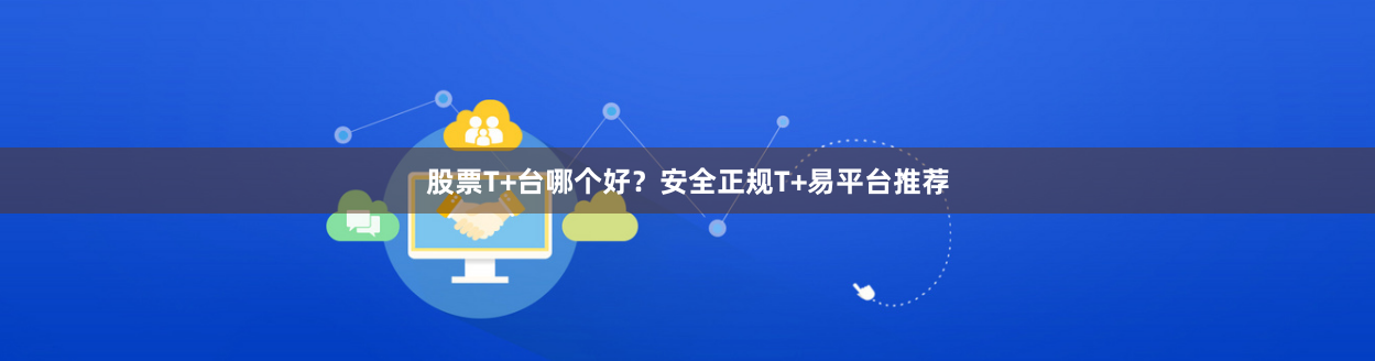 股票T+台哪个好？安全正规T+易平台推荐