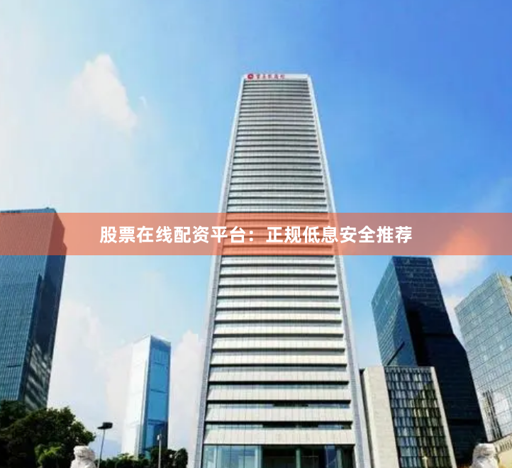 股票在线配资平台：正规低息安全推荐