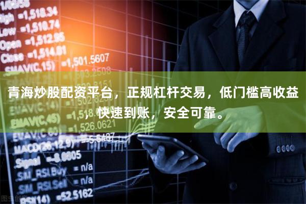 青海炒股配资平台，正规杠杆交易，低门槛高收益，快速到账，安全可靠。