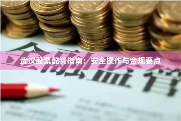 武汉股票配资指南：安全操作与合规要点