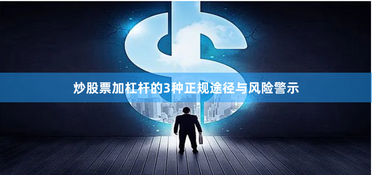 炒股票加杠杆的3种正规途径与风险警示