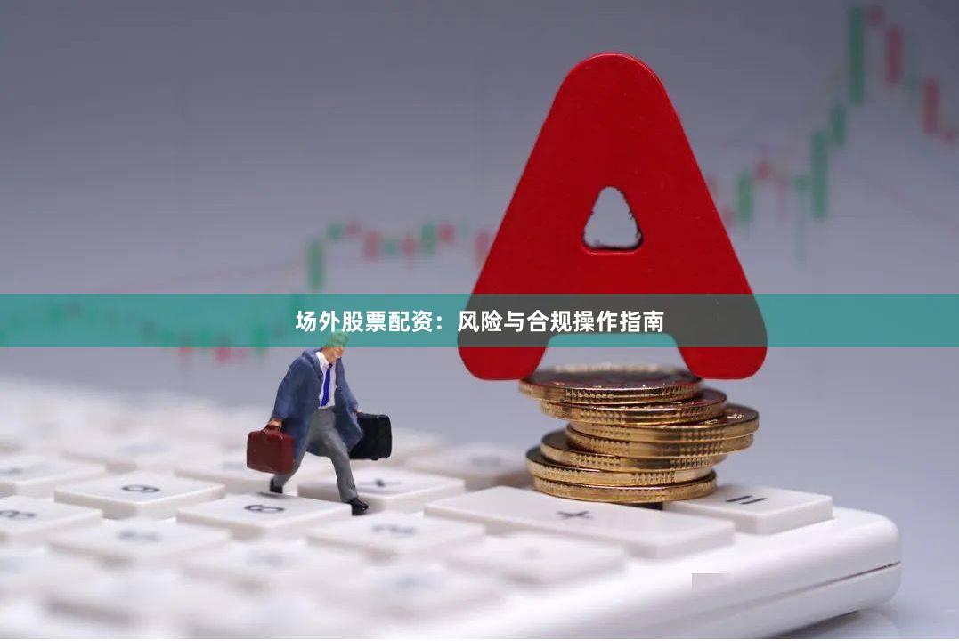 场外股票配资:风险与合规操作指南