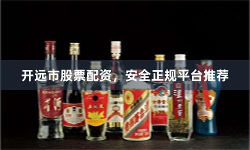 开远市股票配资，安全正规平台推荐