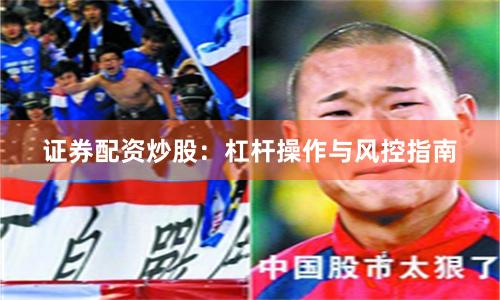 证券配资炒股：杠杆操作与风控指南