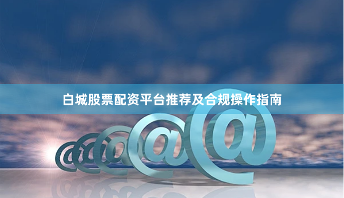 白城股票配资平台推荐及合规操作指南