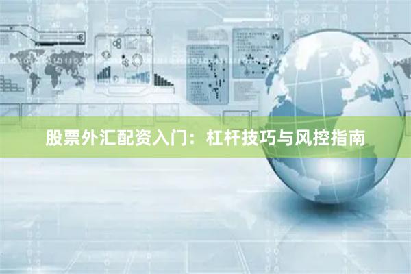 股票外汇配资入门：杠杆技巧与风控指南