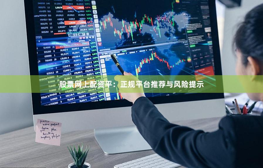 股票网上配资平：正规平台推荐与风险提示