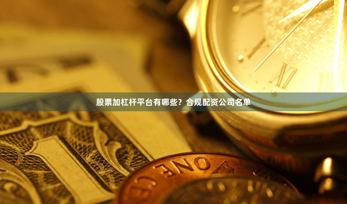 股票加杠杆平台有哪些?合规配资公司名单