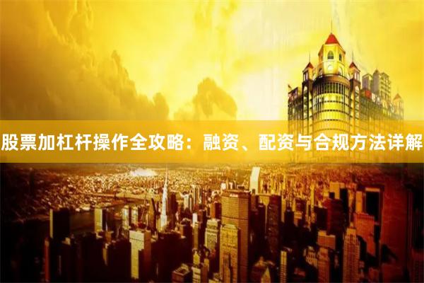 股票加杠杆操作全攻略：融资、配资与合规方法详解