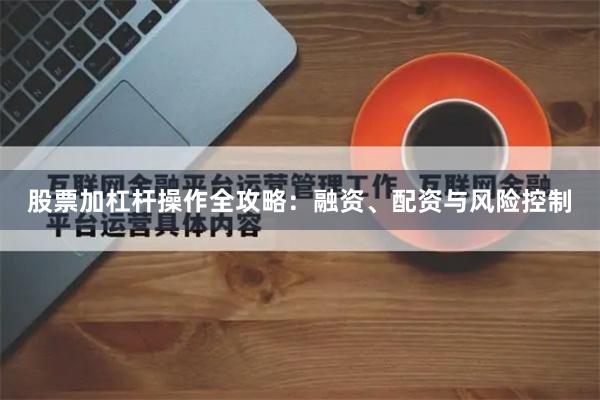 股票加杠杆操作全攻略：融资、配资与风险控制