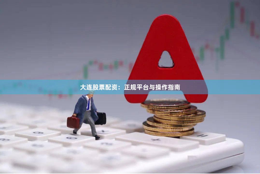 大连股票配资：正规平台与操作指南