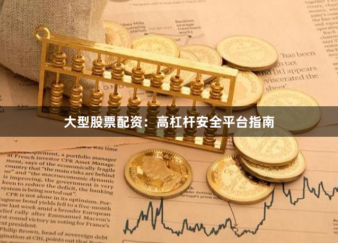 大型股票配资：高杠杆安全平台指南