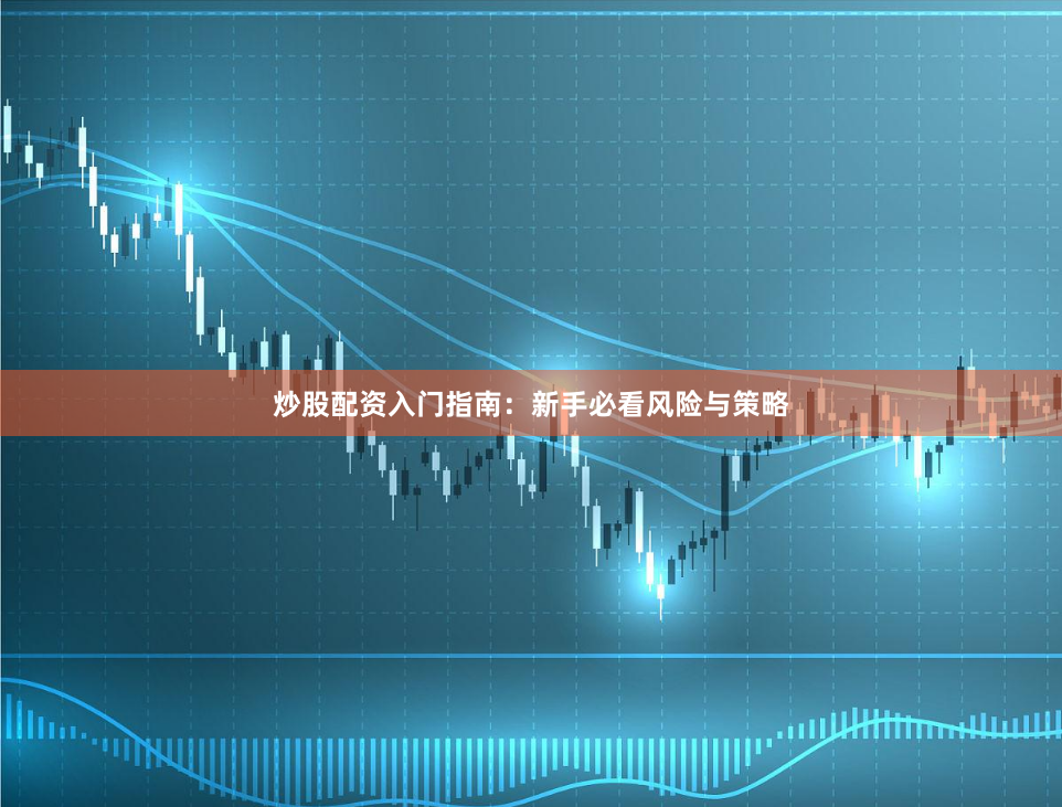炒股配资入门指南：新手必看风险与策略