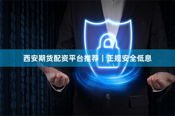 西安期货配资平台推荐｜正规安全低息