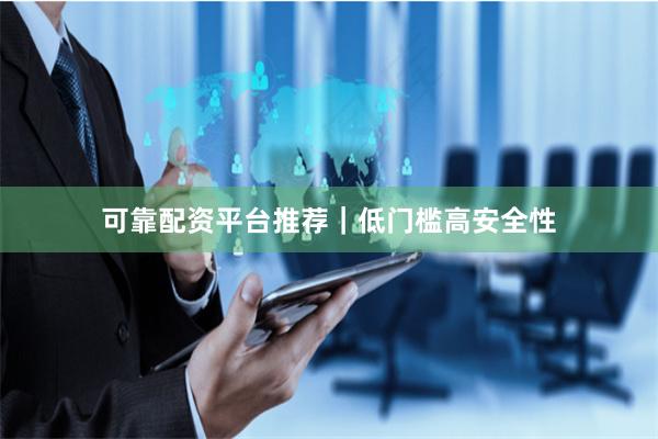 可靠配资平台推荐｜低门槛高安全性